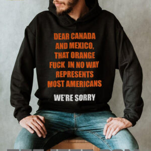 Trump Tariffs dear Canada and Mexico that orange fuck in no way represent most Americans anti Trump shirt