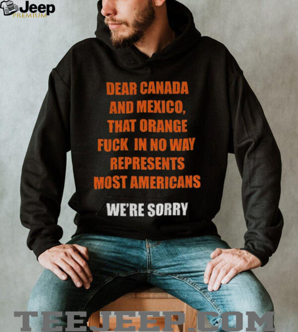 Trump Tariffs dear Canada and Mexico that orange fuck in no way represent most Americans anti Trump shirt