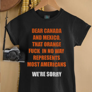 Trump Tariffs dear Canada and Mexico that orange fuck in no way represent most Americans anti Trump shirt