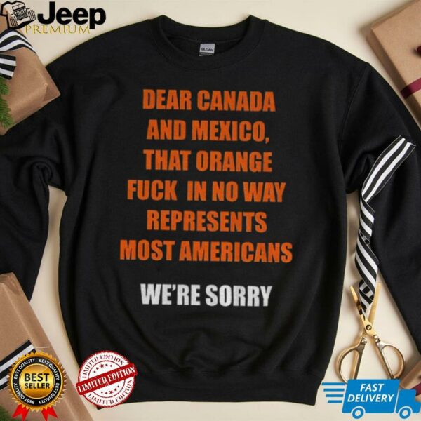 Trump Tariffs dear Canada and Mexico that orange fuck in no way represent most Americans anti Trump shirt
