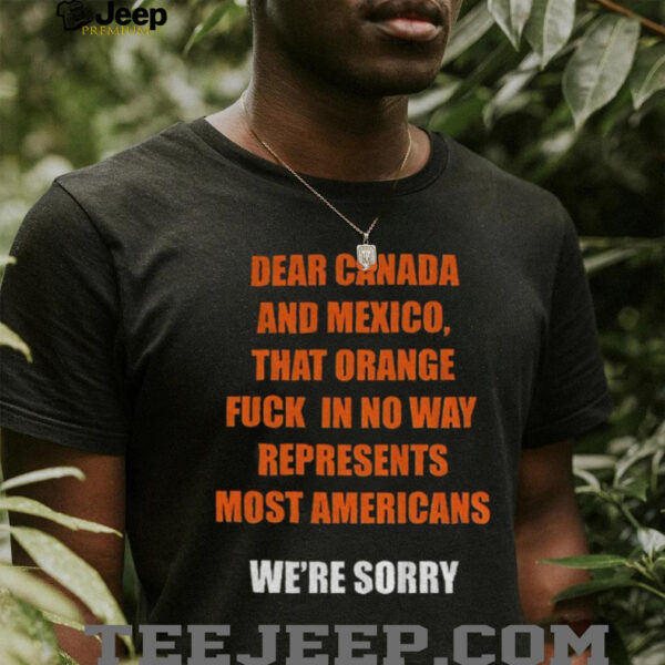 Trump Tariffs dear Canada and Mexico that orange fuck in no way represent most Americans anti Trump shirt