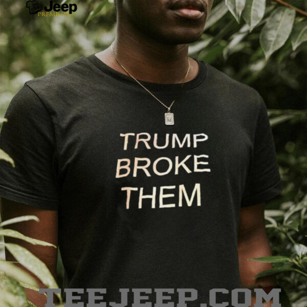 Trump broke them shirt