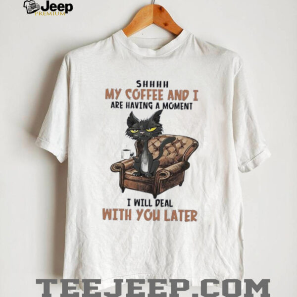 Ugly cat shhh my coffee and I are having a moment I will deal with you later shirt