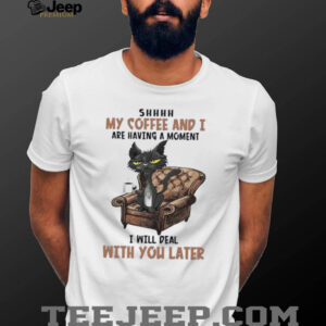 Ugly cat shhh my coffee and I are having a moment I will deal with you later shirt1