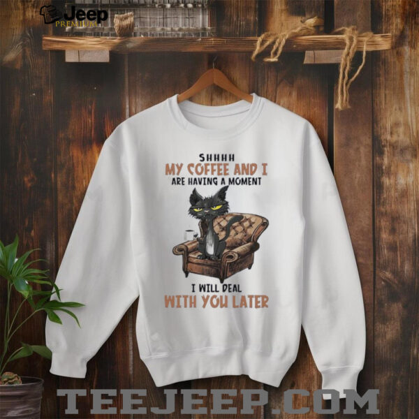 Ugly cat shhh my coffee and I are having a moment I will deal with you later shirt