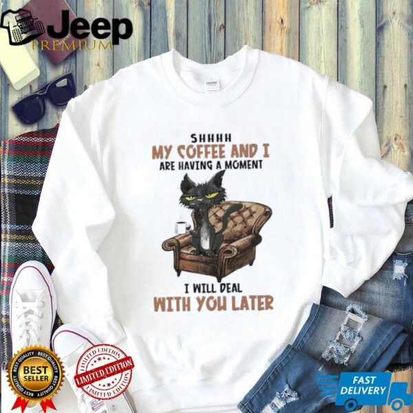 Ugly cat shhh my coffee and I are having a moment I will deal with you later shirt