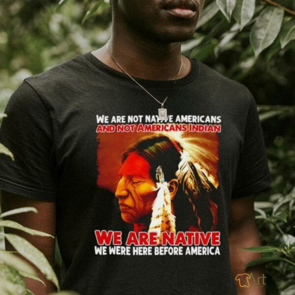 We are native we were here before America shirt
