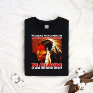 We are native we were here before America shirt2