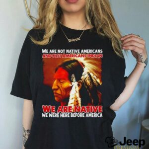 We are native we were here before America shirt3
