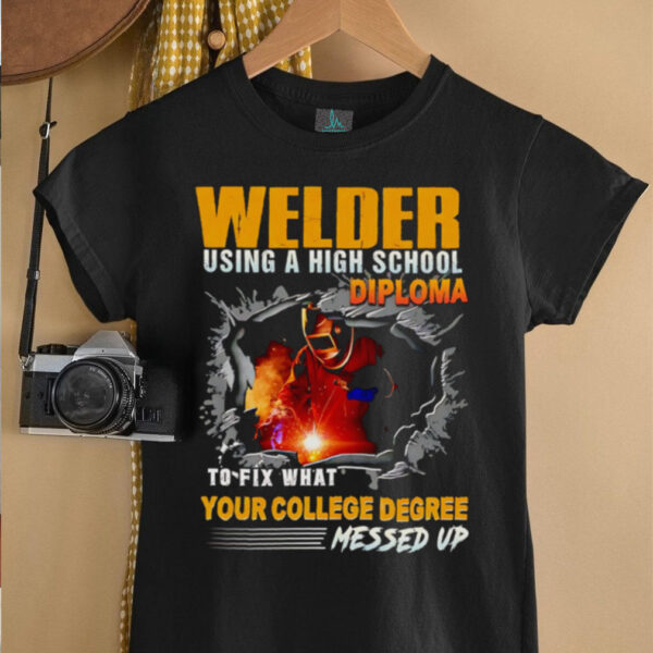 Welder using a high school diploma to fix what your college degree messed up shirt