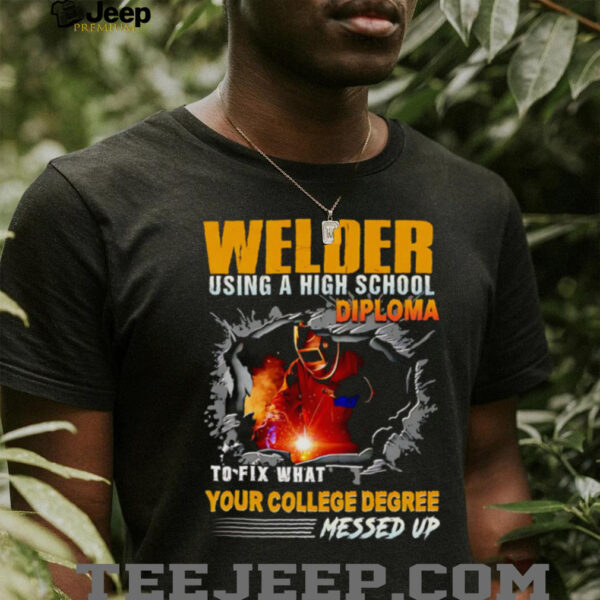 Welder using a high school diploma to fix what your college degree messed up shirt