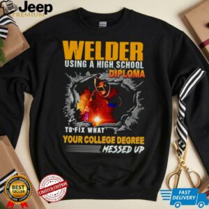 Welder using a high school diploma to fix what your college degree messed up shirt3