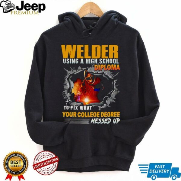 Welder using a high school diploma to fix what your college degree messed up shirt