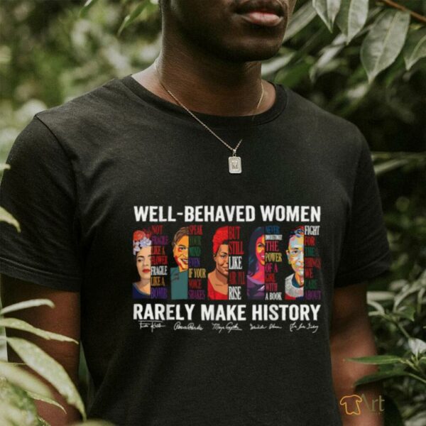 Well Behaved Women Rarely Make History T Shirt