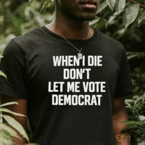 When I die dont let me vote democrat t shirt...