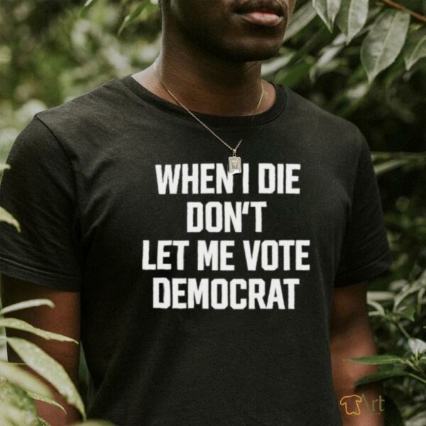 When I die dont let me vote democrat t shirt black