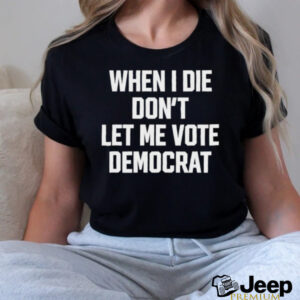 When I die dont let me vote democrat t shirt black2