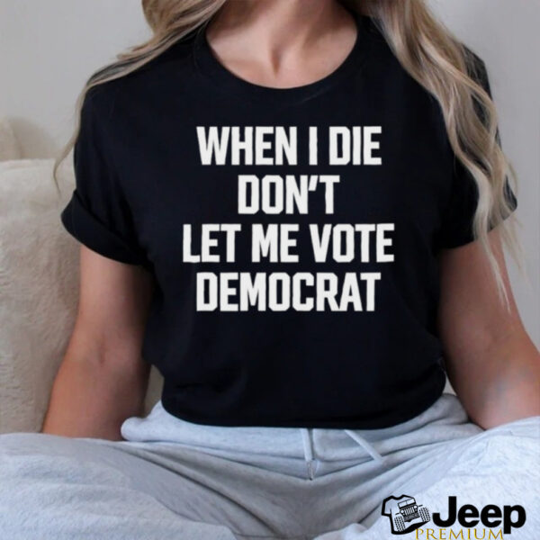 When I die dont let me vote democrat t shirt black