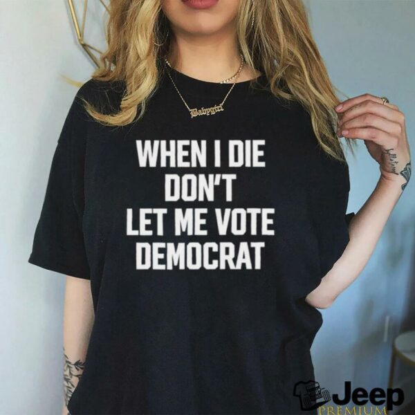 When I die dont let me vote democrat t shirt black