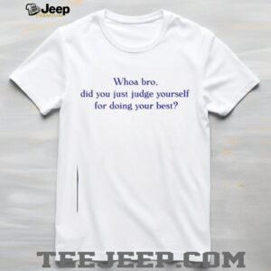Whoa bro did you just judge yourself for doing your best t shirt2