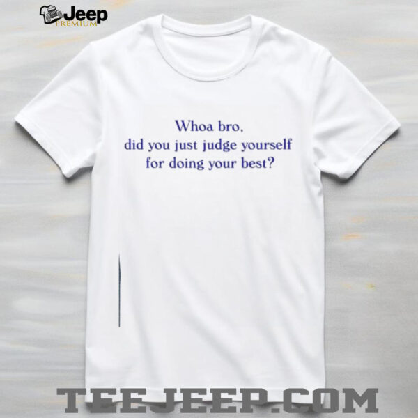 Whoa bro did you just judge yourself for doing your best t shirt