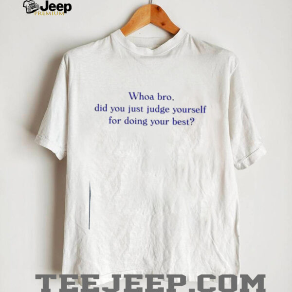 Whoa bro did you just judge yourself for doing your best t shirt