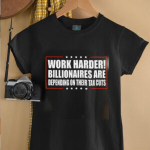 Work Harder Billionaires Are Depending On Their Tax Cuts shirt0