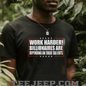 Work Harder Billionaires Are Depending On Their Tax Cuts shirt5