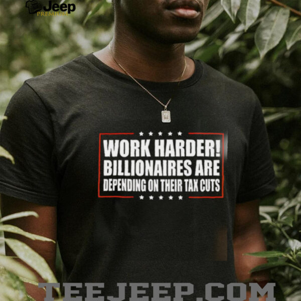 Work Harder Billionaires Are Depending On Their Tax Cuts shirt