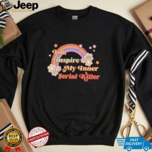 You inspire my inner serial killer shirt