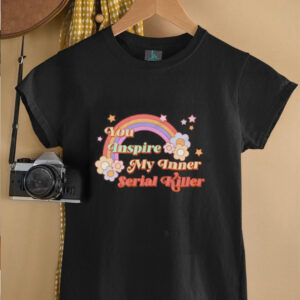 You inspire my inner serial killer shirt3