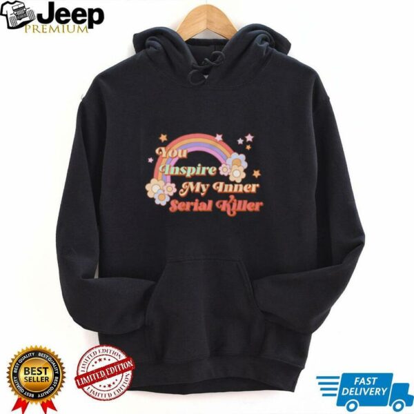 You inspire my inner serial killer shirt