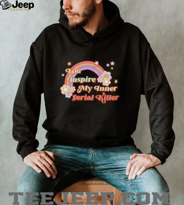 You inspire my inner serial killer shirt