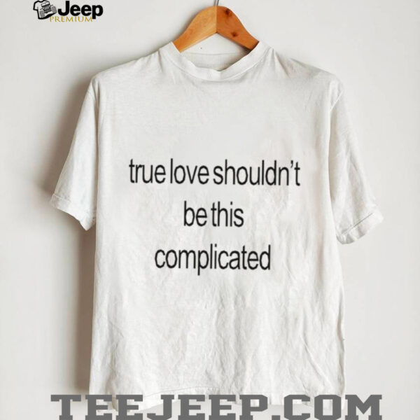 True love shouldn’t be this complicated shirt