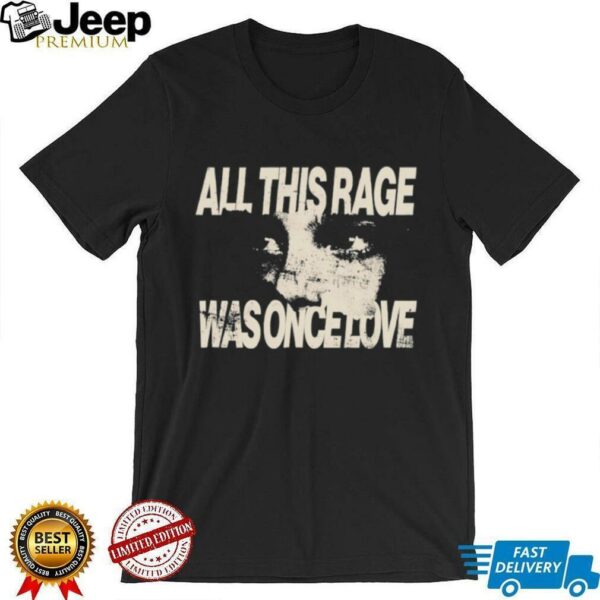 All this rage was once love shirt