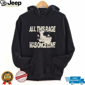 All this rage was once love shirt