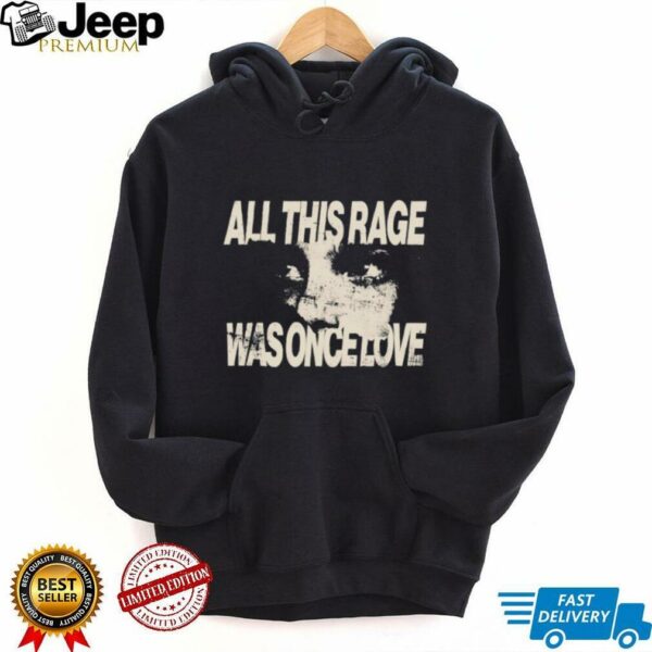 All this rage was once love shirt