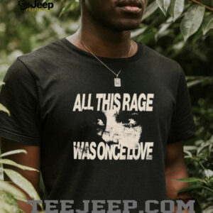 All this rage was once love shirt