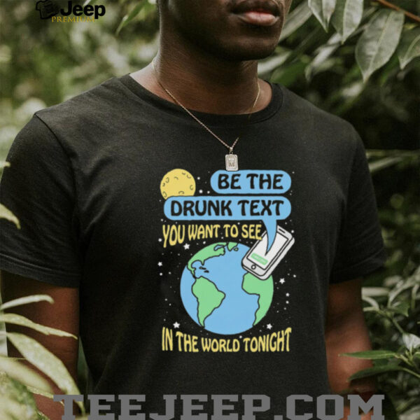 Be the drunk text you want to see in the world tonight shirt