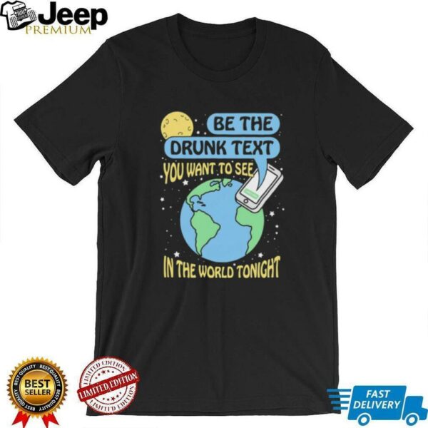 Be the drunk text you want to see in the world tonight shirt