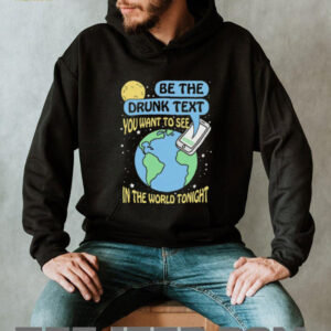 Be the drunk text you want to see in the world tonight shirt