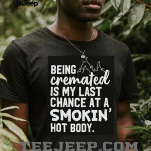 Being cremated is my last chance at a smokin’ hot body shirt