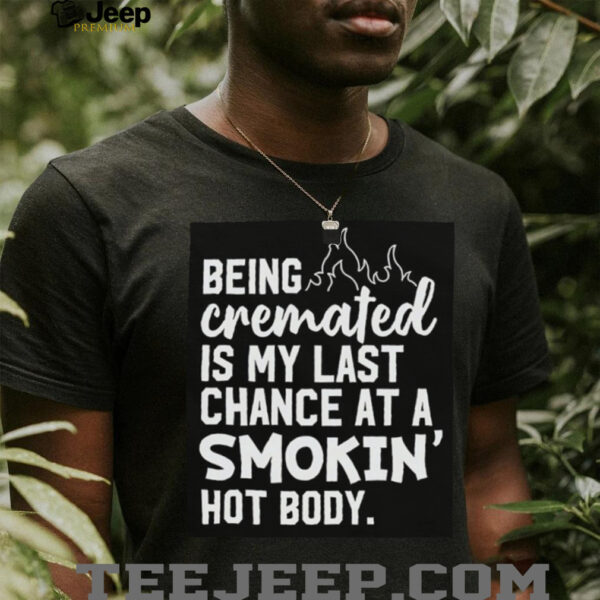 Being cremated is my last chance at a smokin’ hot body shirt