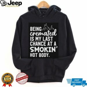 Being cremated is my last chance at a smokin’ hot body shirt