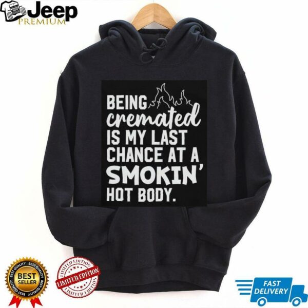Being cremated is my last chance at a smokin’ hot body shirt