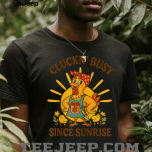 Cluckn' Busy Since Sunrise Funny Homesteader T Shirt