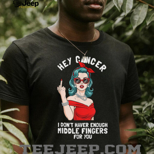 Cool Hey Cancer I Don’t Have Enough Middle Finger Fck Cancer T Shirt