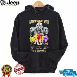 Greatness isn’t given Legacy LeBron Jordan Kobe it’s earned signature shirt