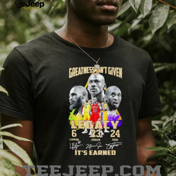 Greatness isn’t given Legacy LeBron Jordan Kobe it’s earned signature shirt