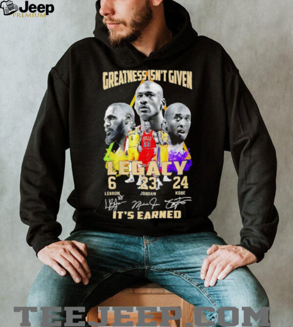 Greatness isn’t given Legacy LeBron Jordan Kobe it’s earned signature shirt